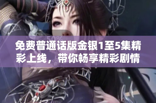 免费普通话版金银1至5集精彩上线，带你畅享精彩剧情与感人故事