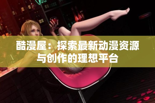 酷漫屋：探索最新动漫资源与创作的理想平台
