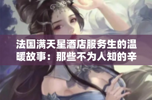 法国满天星酒店服务生的温暖故事：那些不为人知的辛勤与奉献