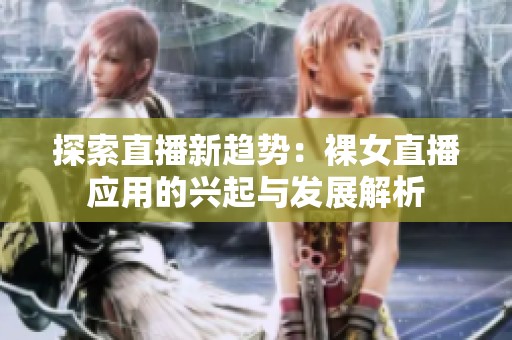 探索直播新趋势：裸女直播应用的兴起与发展解析
