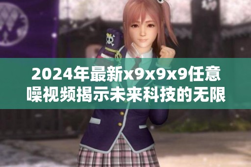 2024年最新x9x9x9任意噪视频揭示未来科技的无限可能性