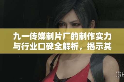 九一传媒制片厂的制作实力与行业口碑全解析，揭示其成功秘笈