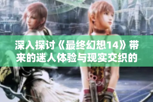 深入探讨《最终幻想14》带来的迷人体验与现实交织的奇幻冒险