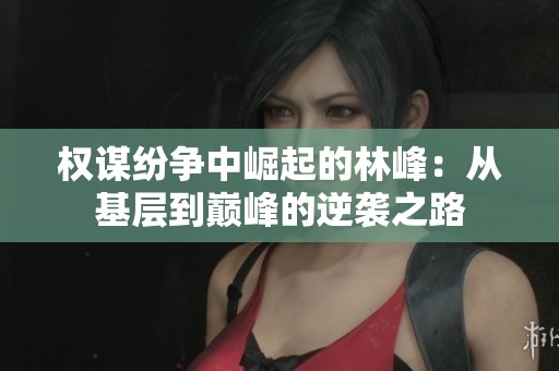 权谋纷争中崛起的林峰：从基层到巅峰的逆袭之路