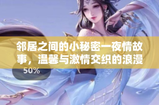 邻居之间的小秘密一夜情故事，温馨与激情交织的浪漫冒险