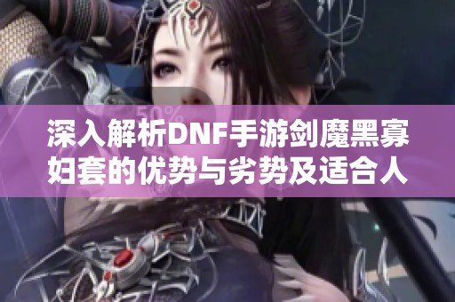 深入解析DNF手游剑魔黑寡妇套的优势与劣势及适合人群