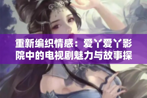重新编织情感：爱丫爱丫影院中的电视剧魅力与故事探秘