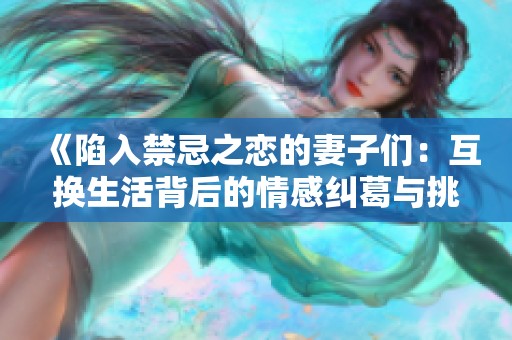 《陷入禁忌之恋的妻子们：互换生活背后的情感纠葛与挑战》
