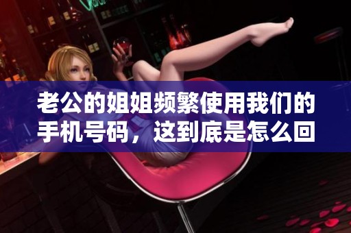 老公的姐姐频繁使用我们的手机号码，这到底是怎么回事呢