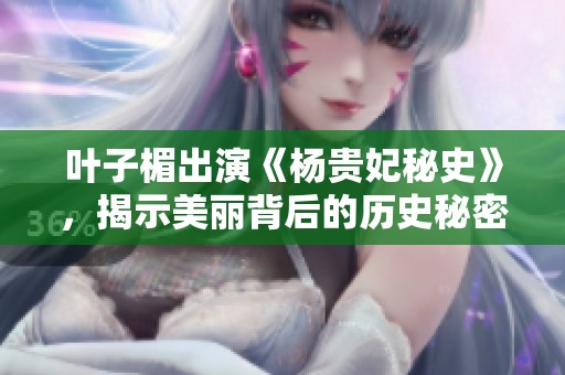 叶子楣出演《杨贵妃秘史》，揭示美丽背后的历史秘密与悲剧人生