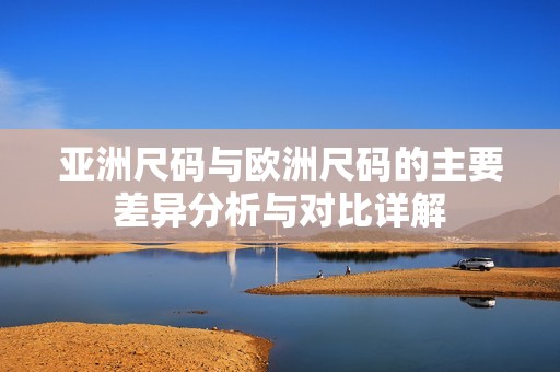 亚洲尺码与欧洲尺码的主要差异分析与对比详解