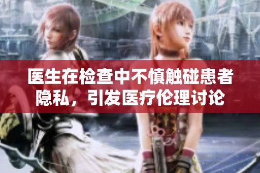 医生在检查中不慎触碰患者隐私，引发医疗伦理讨论
