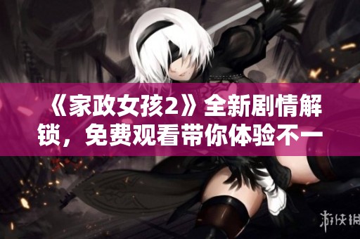 《家政女孩2》全新剧情解锁，免费观看带你体验不一样的青春故事