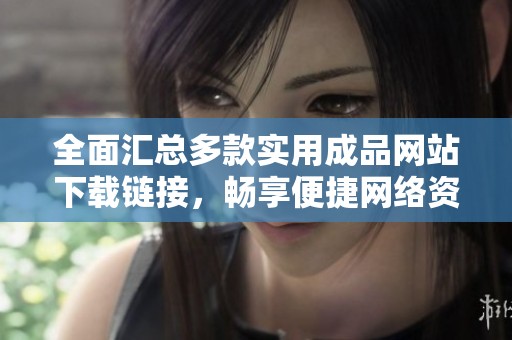 全面汇总多款实用成品网站下载链接，畅享便捷网络资源获取新方式