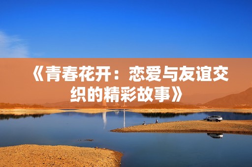 《青春花开：恋爱与友谊交织的精彩故事》