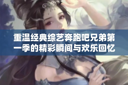 重温经典综艺奔跑吧兄弟第一季的精彩瞬间与欢乐回忆