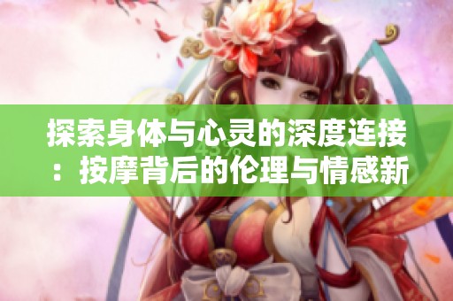 探索身体与心灵的深度连接：按摩背后的伦理与情感新视角