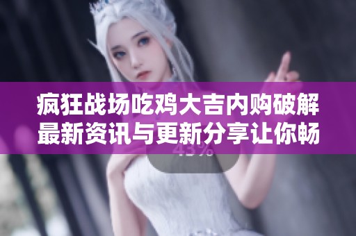 疯狂战场吃鸡大吉内购破解最新资讯与更新分享让你畅玩无阻