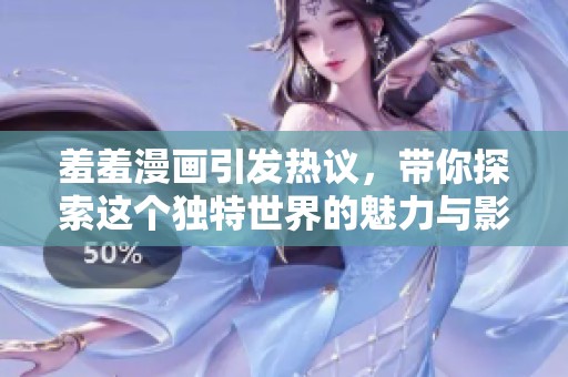 羞羞漫画引发热议，带你探索这个独特世界的魅力与影响