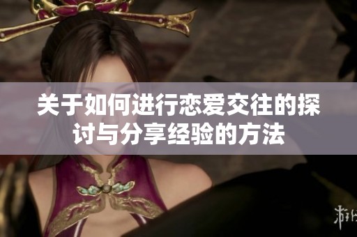 关于如何进行恋爱交往的探讨与分享经验的方法
