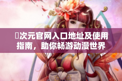 囧次元官网入口地址及使用指南，助你畅游动漫世界