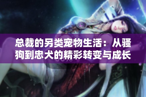 总裁的另类宠物生活：从骚狗到忠犬的精彩转变与成长故事