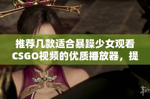 推荐几款适合暴躁少女观看CSGO视频的优质播放器，提升观影体验