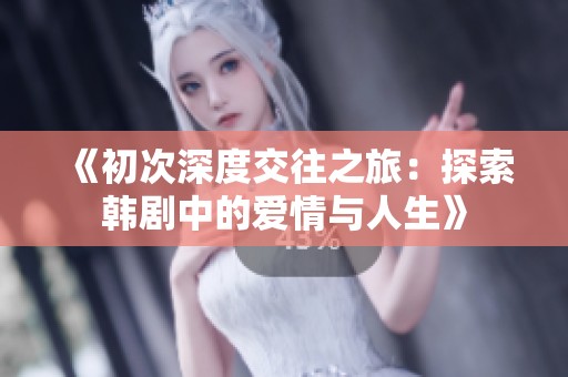 《初次深度交往之旅：探索韩剧中的爱情与人生》