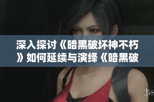 深入探讨《暗黑破坏神不朽》如何延续与演绎《暗黑破坏神2》的经典元素