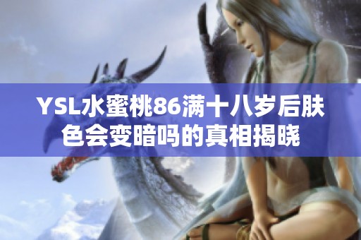 YSL水蜜桃86满十八岁后肤色会变暗吗的真相揭晓