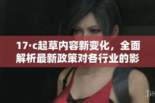 17·c起草内容新变化，全面解析最新政策对各行业的影响与展望