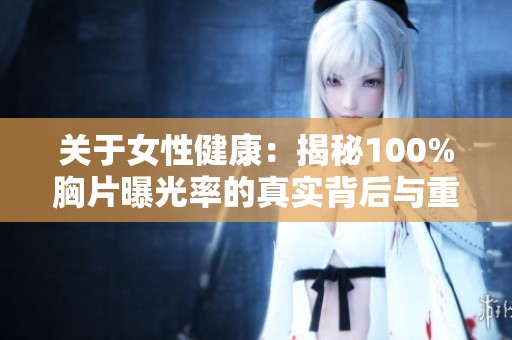 关于女性健康：揭秘100%胸片曝光率的真实背后与重要性分析
