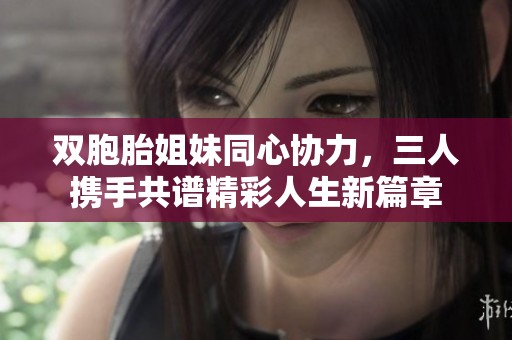 双胞胎姐妹同心协力，三人携手共谱精彩人生新篇章