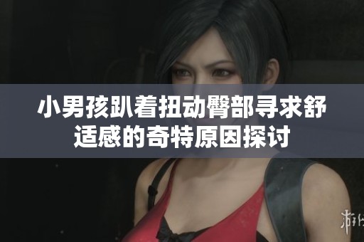 小男孩趴着扭动臀部寻求舒适感的奇特原因探讨