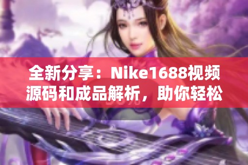 全新分享：Nike1688视频源码和成品解析，助你轻松入门电商运营