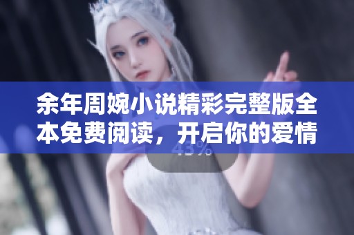 余年周婉小说精彩完整版全本免费阅读，开启你的爱情之旅