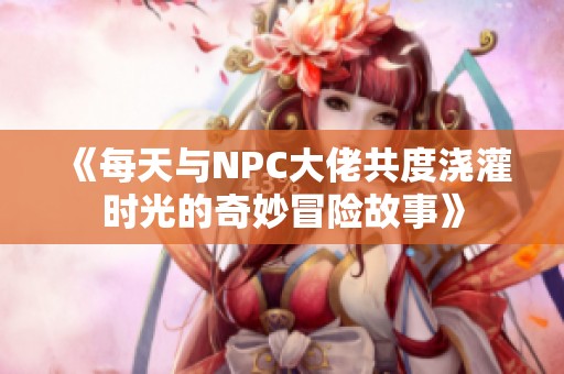 《每天与NPC大佬共度浇灌时光的奇妙冒险故事》
