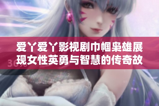 爱丫爱丫影视剧巾帼枭雄展现女性英勇与智慧的传奇故事
