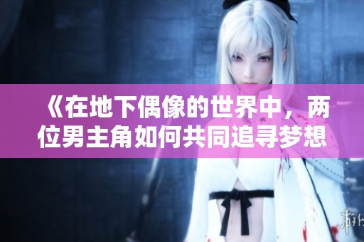 《在地下偶像的世界中，两位男主角如何共同追寻梦想与爱情的故事》