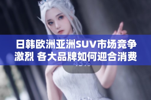 日韩欧洲亚洲SUV市场竞争激烈 各大品牌如何迎合消费者需求