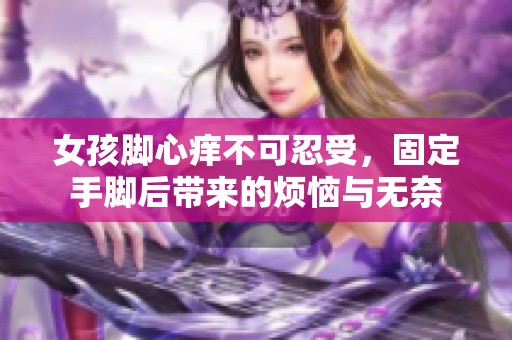 女孩脚心痒不可忍受，固定手脚后带来的烦恼与无奈