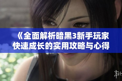 《全面解析暗黑3新手玩家快速成长的实用攻略与心得分享》