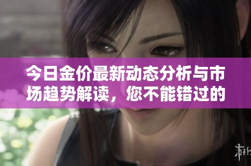 今日金价最新动态分析与市场趋势解读，您不能错过的投资信息