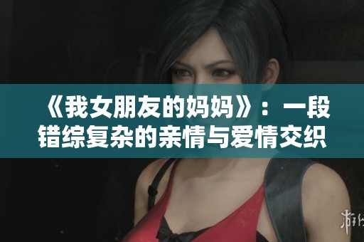《我女朋友的妈妈》：一段错综复杂的亲情与爱情交织的故事探讨