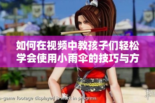 如何在视频中教孩子们轻松学会使用小雨伞的技巧与方法