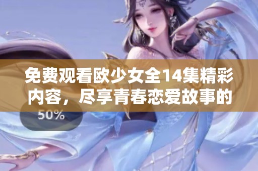 免费观看欧少女全14集精彩内容，尽享青春恋爱故事的魅力与感动