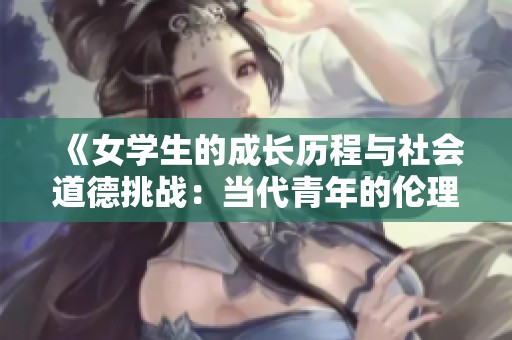 《女学生的成长历程与社会道德挑战：当代青年的伦理思考》