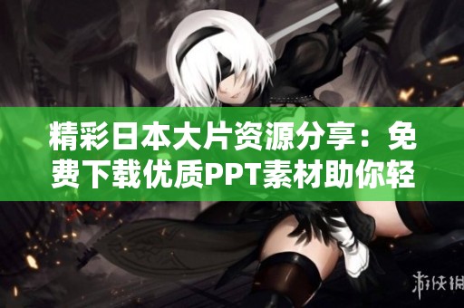 精彩日本大片资源分享：免费下载优质PPT素材助你轻松制作精彩报告