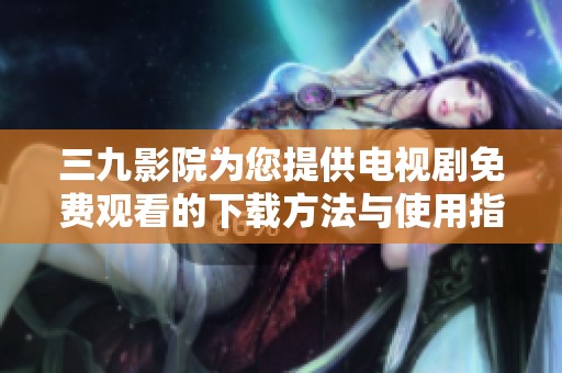 三九影院为您提供电视剧免费观看的下载方法与使用指南