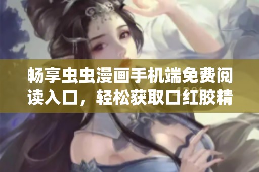 畅享虫虫漫画手机端免费阅读入口，轻松获取口红胶精彩内容！
